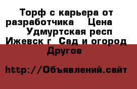 Торф с карьера от разработчика. › Цена ­ 550 - Удмуртская респ., Ижевск г. Сад и огород » Другое   